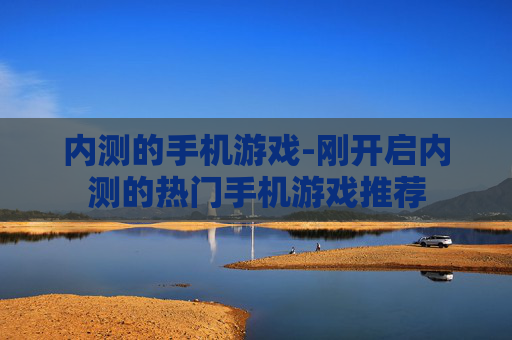 内测的手机游戏-刚开启内测的热门手机游戏推荐