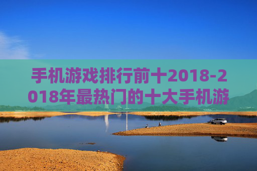 手机游戏排行前十2018-2018年最热门的十大手机游戏推荐