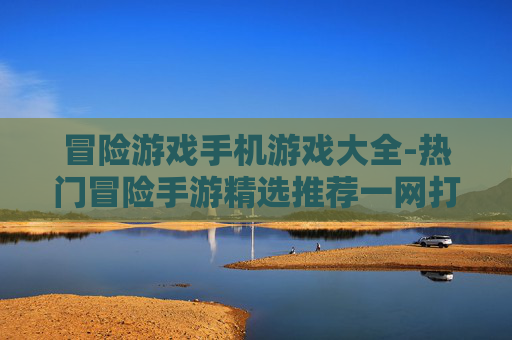 冒险游戏手机游戏大全-热门冒险手游精选推荐一网打尽