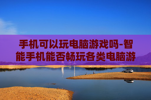 手机可以玩电脑游戏吗-智能手机能否畅玩各类电脑游戏
