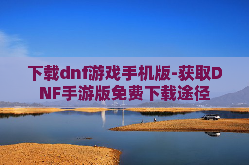 下载dnf游戏手机版-获取DNF手游版免费下载途径 下载dnf游戏手机版-获取DNF手游版免费下载途径