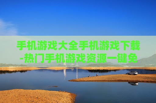 手机游戏大全手机游戏下载-热门手机游戏资源一键免费下载途径
