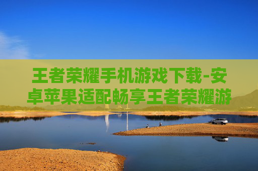 王者荣耀手机游戏下载-安卓苹果适配畅享王者荣耀游戏下载