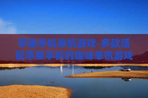 苹果手机单机游戏-多款适配苹果手机的趣味单机游戏推荐