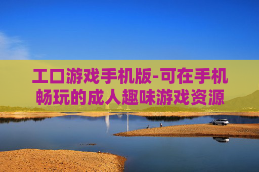 工口游戏手机版-可在手机畅玩的成人趣味游戏资源 工口游戏手机版-可在手机畅玩的成人趣味游戏资源