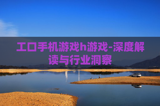 工口手机游戏h游戏-深度解读与行业洞察 工口手机游戏h游戏-深度解读与行业洞察