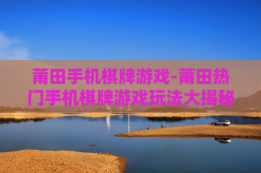 莆田手机棋牌游戏-莆田热门手机棋牌游戏玩法大揭秘