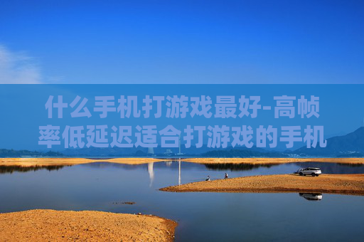 什么手机打游戏最好-高帧率低延迟适合打游戏的手机推荐