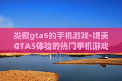 类似gta5的手机游戏-媲美GTA5体验的热门手机游戏推荐