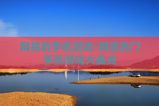 网易的手机游戏-网易热门手机游戏大盘点 网易的手机游戏-网易热门手机游戏大盘点