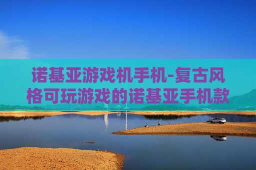 诺基亚游戏机手机-复古风格可玩游戏的诺基亚手机款式