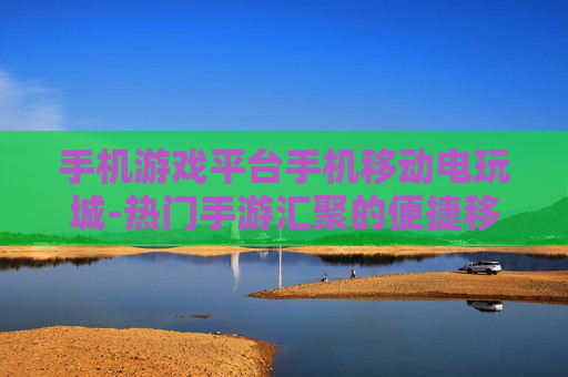 手机游戏平台手机移动电玩城-热门手游汇聚的便捷移动游戏平台 手机游戏平台手机移动电玩城-热门手游汇聚的便捷移动游戏平台