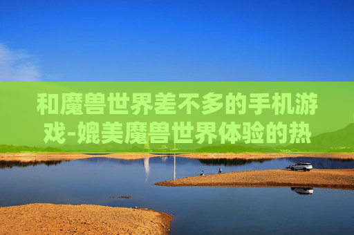 和魔兽世界差不多的手机游戏-媲美魔兽世界体验的热门手机游戏推荐