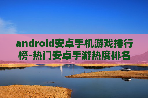 android安卓手机游戏排行榜-热门安卓手游热度排名大揭秘 android安卓手机游戏排行榜-热门安卓手游热度排名大揭秘