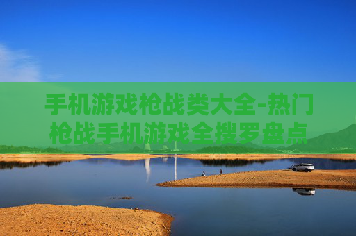 手机游戏枪战类大全-热门枪战手机游戏全搜罗盘点 手机游戏枪战类大全-热门枪战手机游戏全搜罗盘点