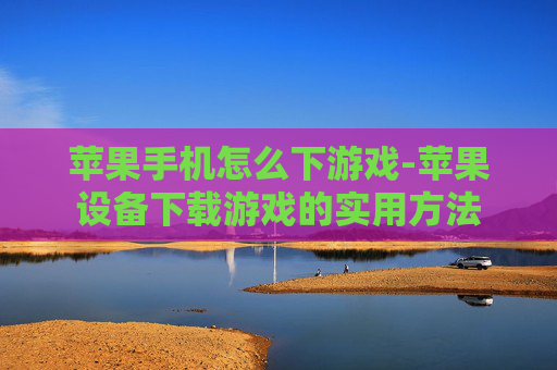 苹果手机怎么下游戏-苹果设备下载游戏的实用方法
