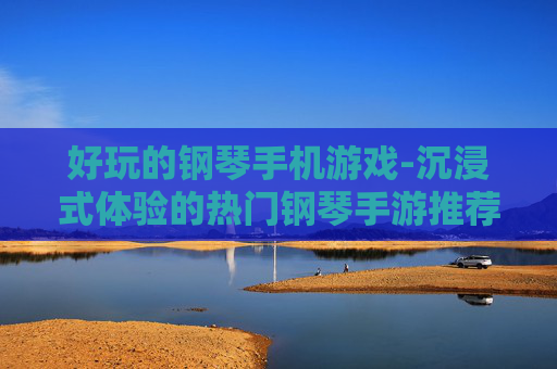 好玩的钢琴手机游戏-沉浸式体验的热门钢琴手游推荐