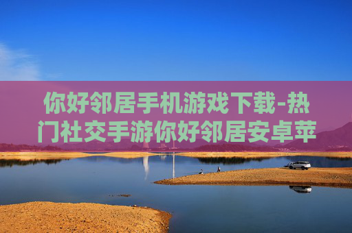 你好邻居手机游戏下载-热门社交手游你好邻居安卓苹果版下载