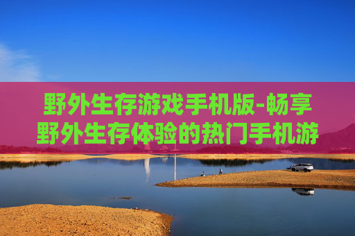 野外生存游戏手机版-畅享野外生存体验的热门手机游戏
