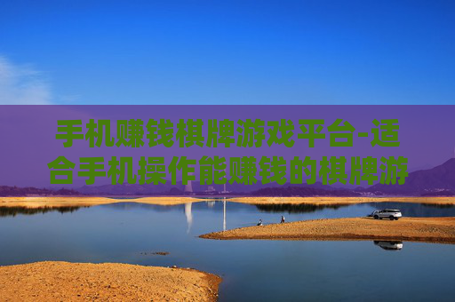手机赚钱棋牌游戏平台-适合手机操作能赚钱的棋牌游戏平台
