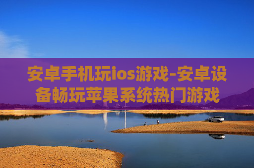 安卓手机玩ios游戏-安卓设备畅玩苹果系统热门游戏
