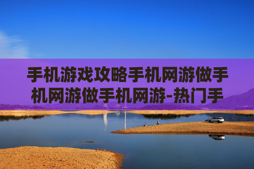 手机游戏攻略手机网游做手机网游做手机网游-热门手机网游通关秘籍大揭秘