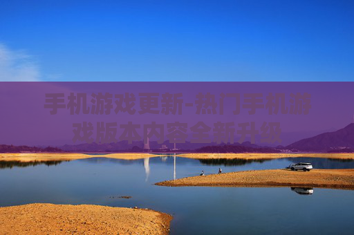 手机游戏更新-热门手机游戏版本内容全新升级