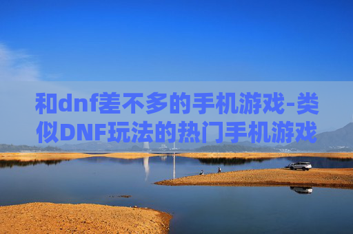 和dnf差不多的手机游戏-类似DNF玩法的热门手机游戏推荐