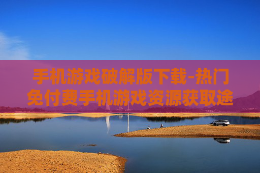 手机游戏破解版下载-热门免付费手机游戏资源获取途径
