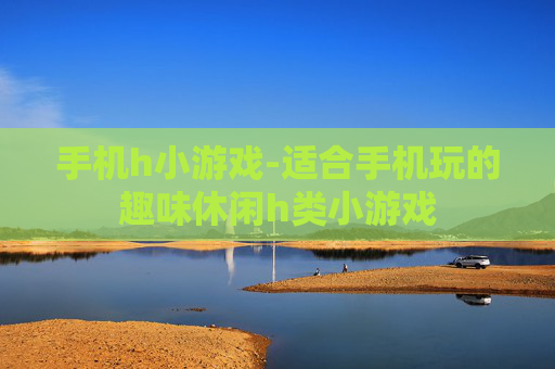 手机h小游戏-适合手机玩的趣味休闲h类小游戏