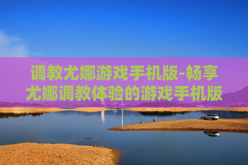 调教尤娜游戏手机版-畅享尤娜调教体验的游戏手机版本