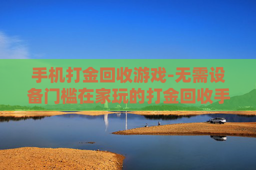 手机打金回收游戏-无需设备门槛在家玩的打金回收手游