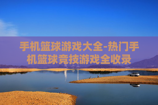 手机篮球游戏大全-热门手机篮球竞技游戏全收录
