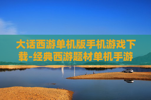 大话西游单机版手机游戏下载-经典西游题材单机手游安卓苹果均可下载