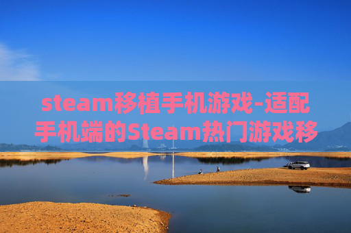 steam移植手机游戏-适配手机端的Steam热门游戏移植汇总