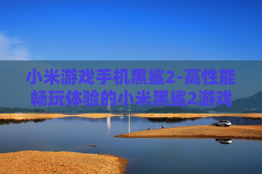小米游戏手机黑鲨2-高性能畅玩体验的小米黑鲨2游戏手机