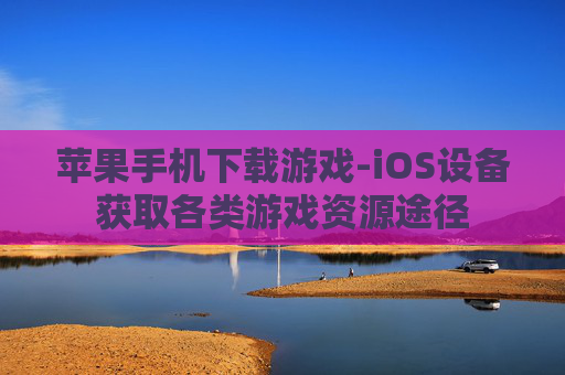 苹果手机下载游戏-iOS设备获取各类游戏资源途径