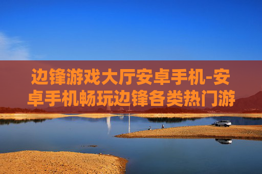 边锋游戏大厅安卓手机-安卓手机畅玩边锋各类热门游戏 边锋游戏大厅安卓手机-安卓手机畅玩边锋各类热门游戏