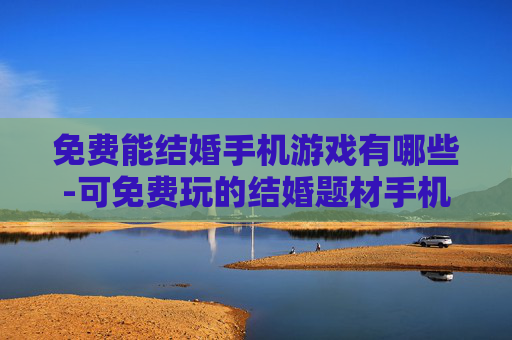 免费能结婚手机游戏有哪些-可免费玩的结婚题材手机游戏推荐
