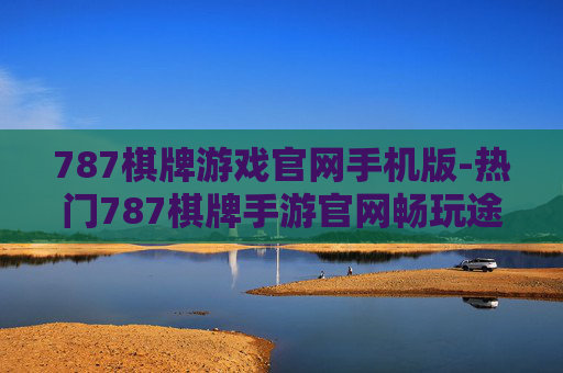 787棋牌游戏官网手机版-热门787棋牌手游官网畅玩途径