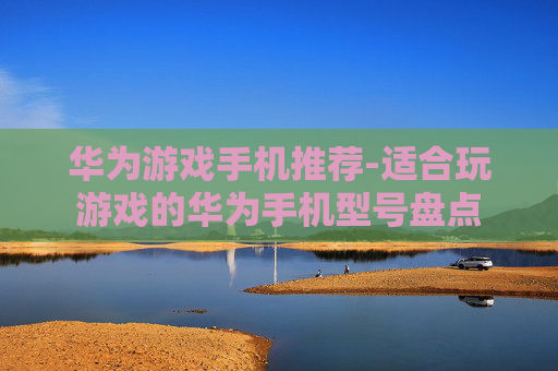 华为游戏手机推荐-适合玩游戏的华为手机型号盘点 华为游戏手机推荐-适合玩游戏的华为手机型号盘点