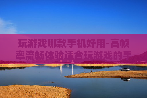 玩游戏哪款手机好用-高帧率流畅体验适合玩游戏的手机推荐