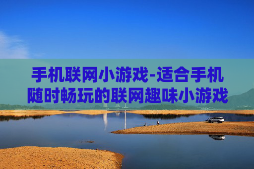 手机联网小游戏-适合手机随时畅玩的联网趣味小游戏