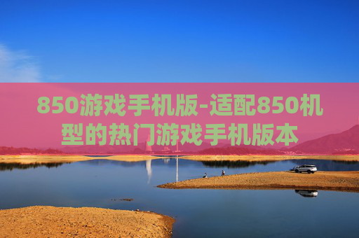 850游戏手机版-适配850机型的热门游戏手机版本