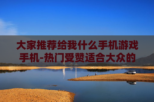 大家推荐给我什么手机游戏手机-热门受赞适合大众的手机游戏机型推荐 大家推荐给我什么手机游戏手机-热门受赞适合大众的手机游戏机型推荐