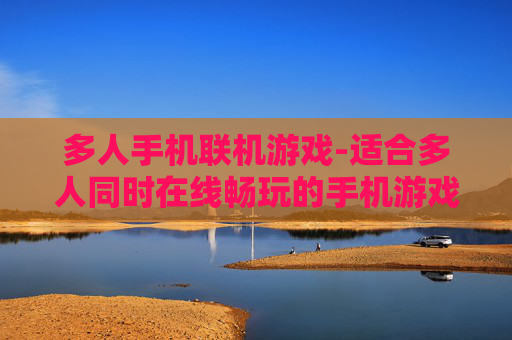 多人手机联机游戏-适合多人同时在线畅玩的手机游戏 多人手机联机游戏-适合多人同时在线畅玩的手机游戏