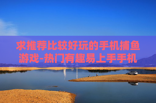 求推荐比较好玩的手机捕鱼游戏-热门有趣易上手手机捕鱼游戏推荐 求推荐比较好玩的手机捕鱼游戏-热门有趣易上手手机捕鱼游戏推荐