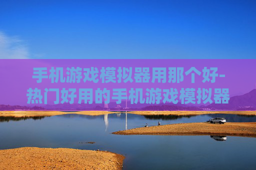 手机游戏模拟器用那个好-热门好用的手机游戏模拟器推荐