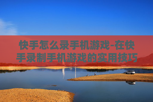 快手怎么录手机游戏-在快手录制手机游戏的实用技巧 快手怎么录手机游戏-在快手录制手机游戏的实用技巧