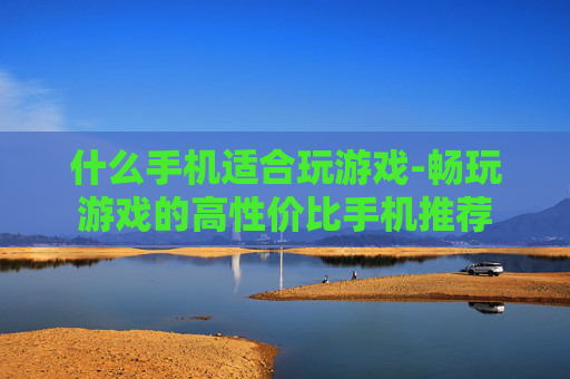 什么手机适合玩游戏-畅玩游戏的高性价比手机推荐